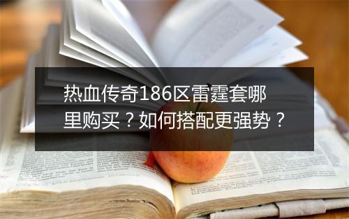 热血传奇186区雷霆套哪里购买？如何搭配更强势？