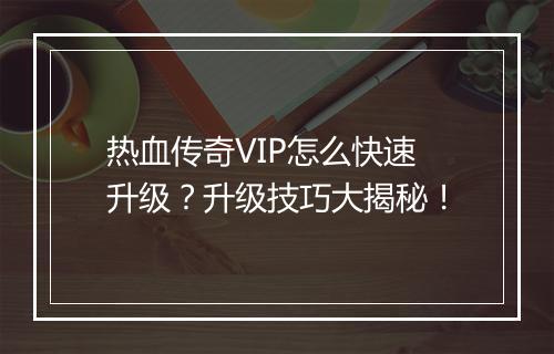 热血传奇VIP怎么快速升级？升级技巧大揭秘！