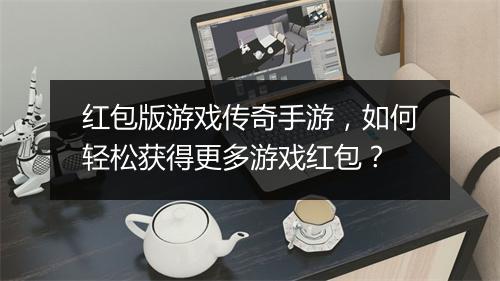 红包版游戏传奇手游，如何轻松获得更多游戏红包？