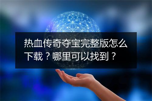 热血传奇夺宝完整版怎么下载？哪里可以找到？