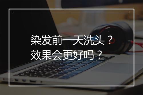 染发前一天洗头？效果会更好吗？
