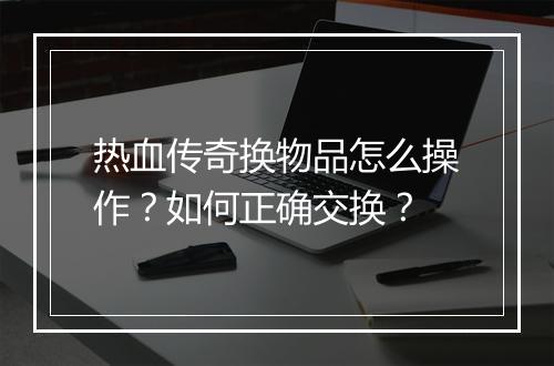 热血传奇换物品怎么操作？如何正确交换？