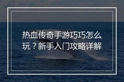 热血传奇手游巧巧怎么玩？新手入门攻略详解