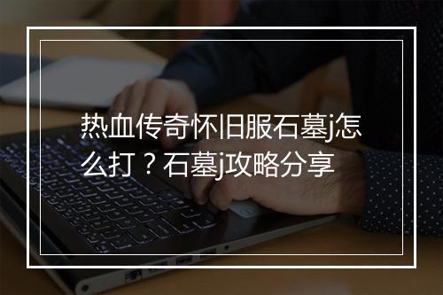 热血传奇怀旧服石墓j怎么打？石墓j攻略分享
