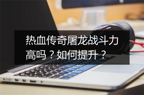 热血传奇屠龙战斗力高吗？如何提升？