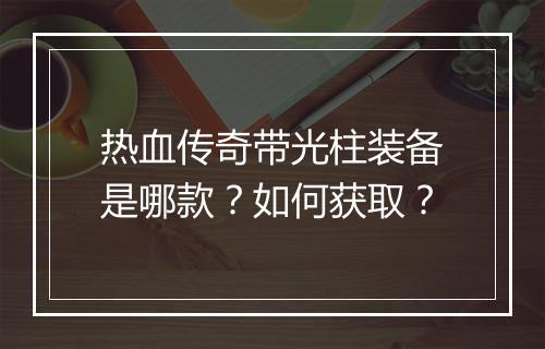 热血传奇带光柱装备是哪款？如何获取？