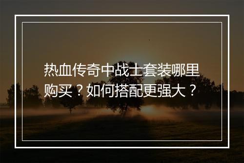 热血传奇中战士套装哪里购买？如何搭配更强大？
