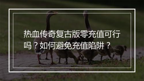 热血传奇复古版零充值可行吗？如何避免充值陷阱？