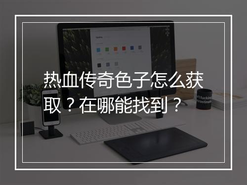 热血传奇色子怎么获取？在哪能找到？