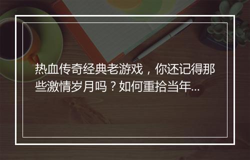 热血传奇经典老游戏，你还记得那些激情岁月吗？如何重拾当年的热血？