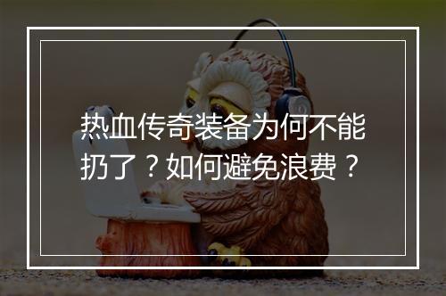 热血传奇装备为何不能扔了？如何避免浪费？