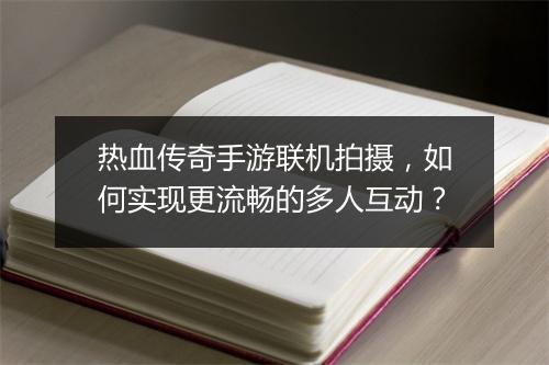 热血传奇手游联机拍摄，如何实现更流畅的多人互动？