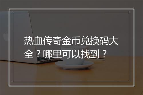 热血传奇金币兑换码大全？哪里可以找到？