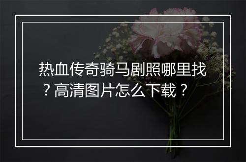 热血传奇骑马剧照哪里找？高清图片怎么下载？