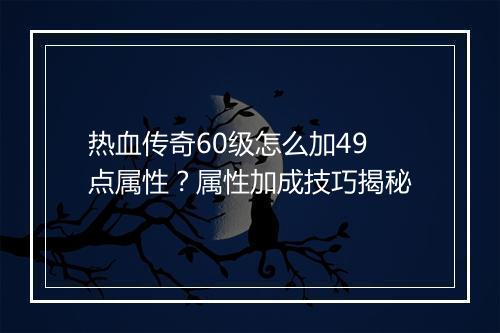 热血传奇60级怎么加49点属性？属性加成技巧揭秘