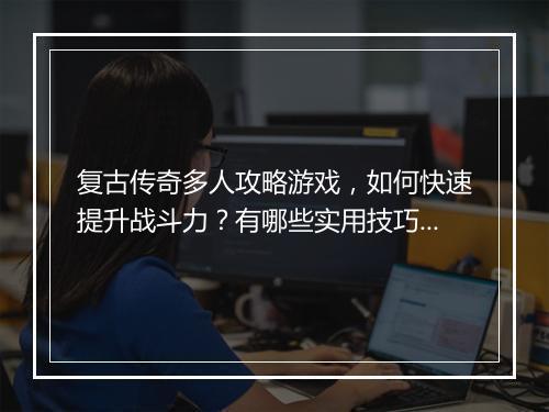 复古传奇多人攻略游戏，如何快速提升战斗力？有哪些实用技巧？