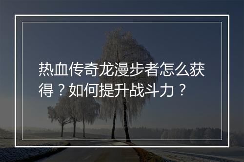 热血传奇龙漫步者怎么获得？如何提升战斗力？