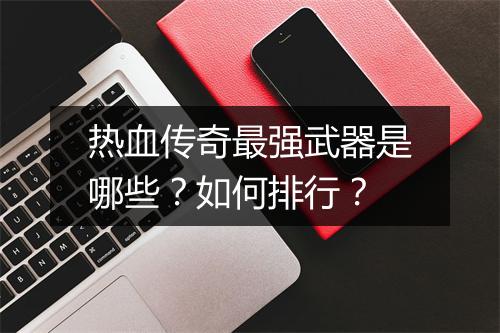 热血传奇最强武器是哪些？如何排行？