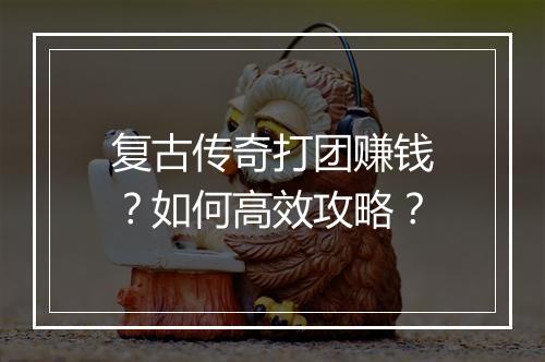复古传奇打团赚钱？如何高效攻略？