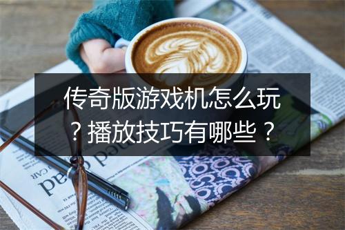 传奇版游戏机怎么玩？播放技巧有哪些？