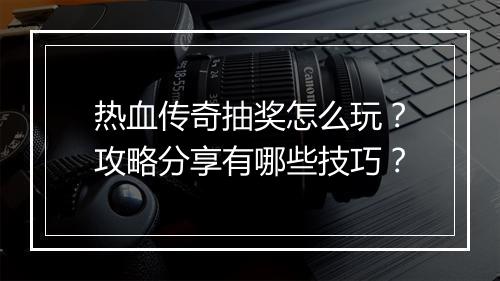 热血传奇抽奖怎么玩？攻略分享有哪些技巧？