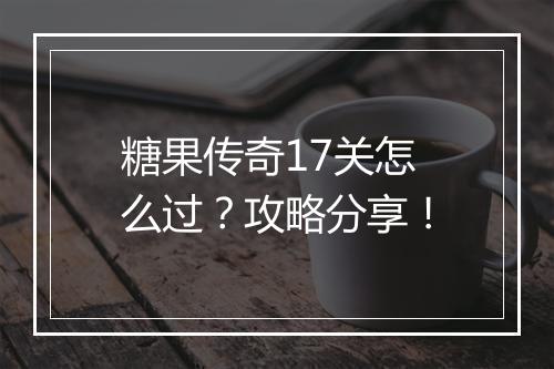 糖果传奇17关怎么过？攻略分享！