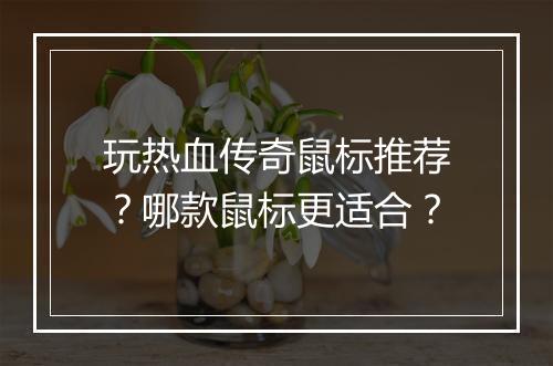 玩热血传奇鼠标推荐？哪款鼠标更适合？