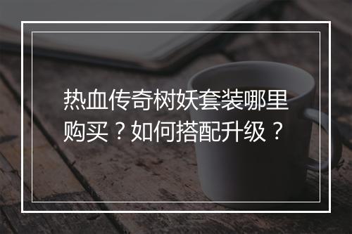 热血传奇树妖套装哪里购买？如何搭配升级？