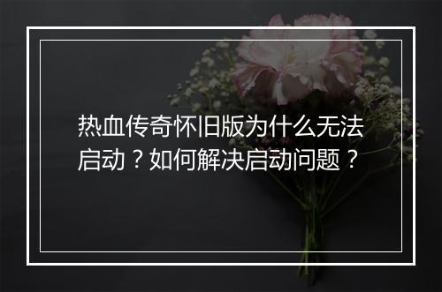 热血传奇怀旧版为什么无法启动？如何解决启动问题？