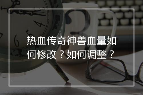 热血传奇神兽血量如何修改？如何调整？