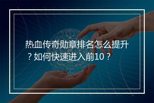 热血传奇勋章排名怎么提升？如何快速进入前10？