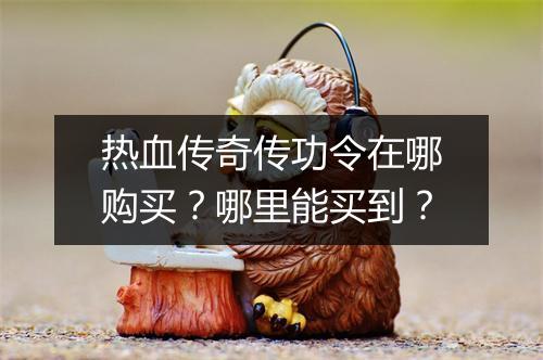 热血传奇传功令在哪购买？哪里能买到？