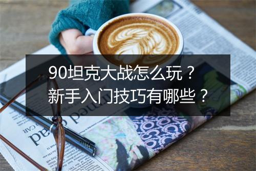 90坦克大战怎么玩？新手入门技巧有哪些？
