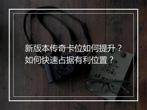 新版本传奇卡位如何提升？如何快速占据有利位置？