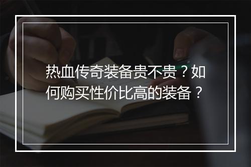 热血传奇装备贵不贵？如何购买性价比高的装备？
