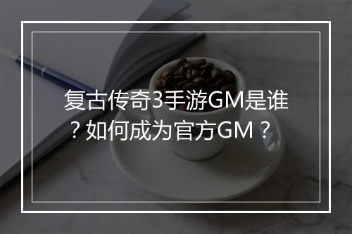 复古传奇3手游GM是谁？如何成为官方GM？