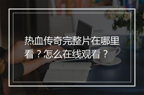 热血传奇完整片在哪里看？怎么在线观看？