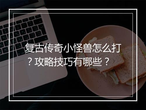 复古传奇小怪兽怎么打？攻略技巧有哪些？
