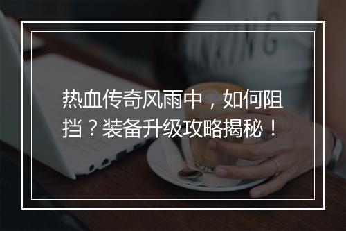 热血传奇风雨中，如何阻挡？装备升级攻略揭秘！