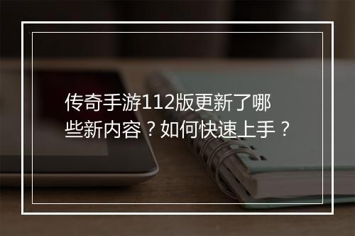 传奇手游112版更新了哪些新内容？如何快速上手？