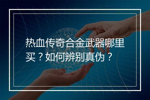 热血传奇合金武器哪里买？如何辨别真伪？