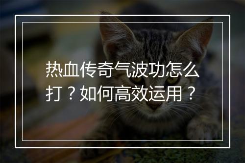 热血传奇气波功怎么打？如何高效运用？