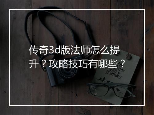 传奇3d版法师怎么提升？攻略技巧有哪些？