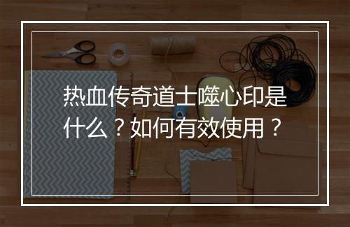 热血传奇道士噬心印是什么？如何有效使用？
