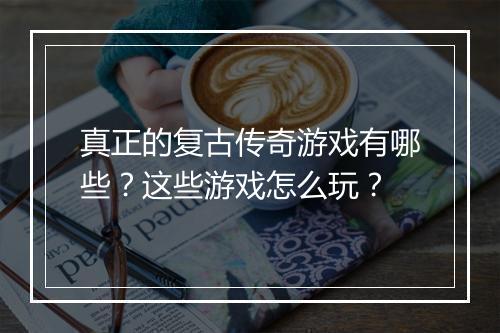 真正的复古传奇游戏有哪些？这些游戏怎么玩？