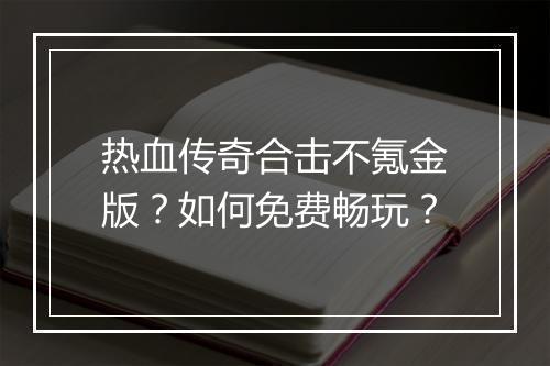 热血传奇合击不氪金版？如何免费畅玩？