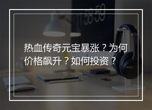 热血传奇元宝暴涨？为何价格飙升？如何投资？