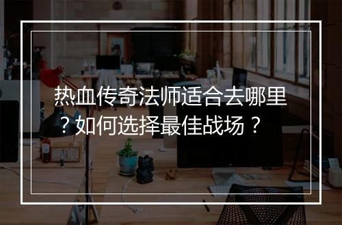 热血传奇法师适合去哪里？如何选择最佳战场？