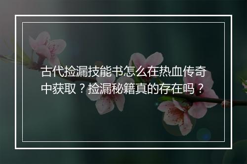 古代捡漏技能书怎么在热血传奇中获取？捡漏秘籍真的存在吗？