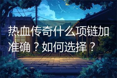 热血传奇什么项链加准确？如何选择？